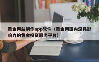 兴安盟黄金网站制作app软件（黄金网国内深具影响力的黄金投资服务平台）