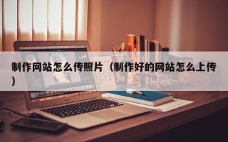 兴安盟制作网站怎么传照片（制作好的网站怎么上传）