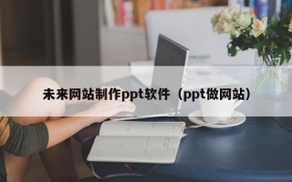 兴安盟未来网站制作ppt软件（ppt做网站）