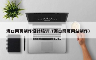 兴安盟海口网页制作设计培训（海口网页网站制作）