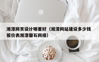 兴安盟湘潭网页设计哪里好（湘潭网站建设多少钱 报价表湘潭磐石网络）