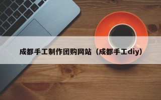 兴安盟成都手工制作团购网站（成都手工diy）