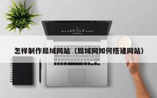 兴安盟怎样制作局域网站（局域网如何搭建网站）