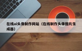 兴安盟在线ai头像制作网站（在线制作头像图片生成器）