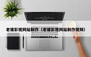 兴安盟老猪影视网站制作（老猪影视网站制作视频）