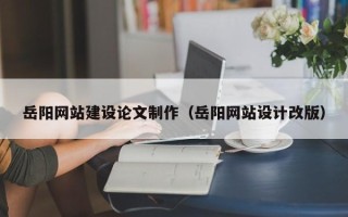 兴安盟岳阳网站建设论文制作（岳阳网站设计改版）