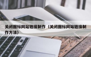 兴安盟关闭图标网站链接制作（关闭图标网站链接制作方法）