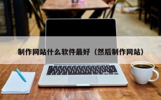 兴安盟制作网站什么软件最好（然后制作网站）