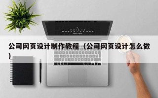 兴安盟公司网页设计制作教程（公司网页设计怎么做）