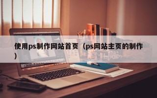 兴安盟使用ps制作网站首页（ps网站主页的制作）