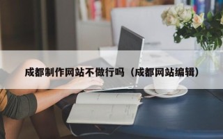 兴安盟成都制作网站不做行吗（成都网站编辑）