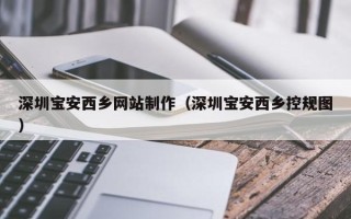 兴安盟深圳宝安西乡网站制作（深圳宝安西乡控规图）
