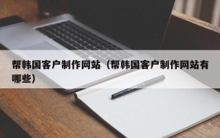 兴安盟帮韩国客户制作网站（帮韩国客户制作网站有哪些）
